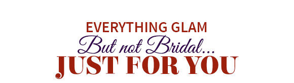EVERYTHING GLAM, BUT NOT BRIDAL...JUST FOR YOU