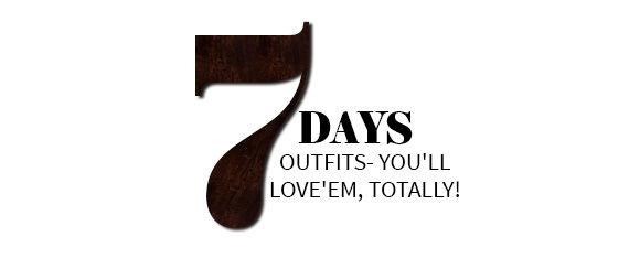 7 DAYS OUTFITS- YOU'LL  LOVE'EM, TOTALLY!
