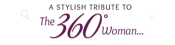 A STYLISH TRIBUTE TO THE 360 degree WOMAN... A STYLISH TRIBUTE TO THE 360 degree WOMAN...