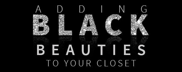 ADDING BLACK BEAUTIES TO YOUR CLOSET ADDING BLACK BEAUTIES TO YOUR CLOSET